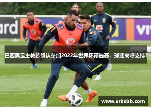 巴西男足主教练确认参加2022年世界杯预选赛，球迷高呼支持！