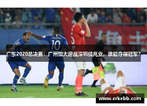 广东2020总决赛：广州恒大迎战深圳佳兆业，谁能夺得冠军？